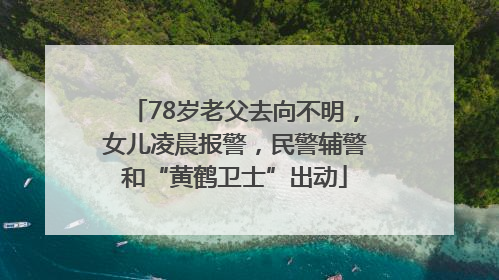 78岁老父去向不明，女儿凌晨报警，民警辅警和“黄鹤卫士”出动