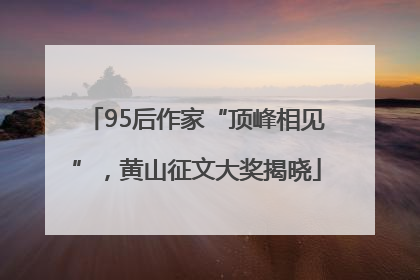 95后作家“顶峰相见”，黄山征文大奖揭晓