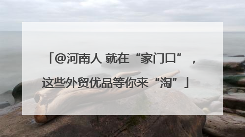 @河南人 就在“家门口”，这些外贸优品等你来“淘”