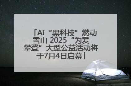 AI“黑科技”燃动雪山 2025“为爱攀登”大型公益活动将于7月4日启幕