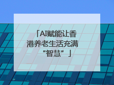 AI赋能让香港养老生活充满“智慧”
