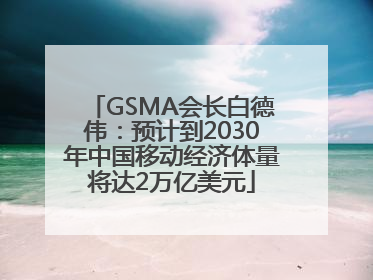 GSMA会长白德伟：预计到2030年中国移动经济体量将达2万亿美元