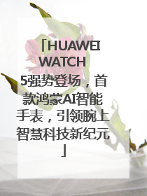 HUAWEI WATCH 5强势登场，首款鸿蒙AI智能手表，引领腕上智慧科技新纪元